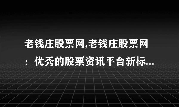 老钱庄股票网,老钱庄股票网：优秀的股票资讯平台新标题：老钱庄——优质股票资讯平台
