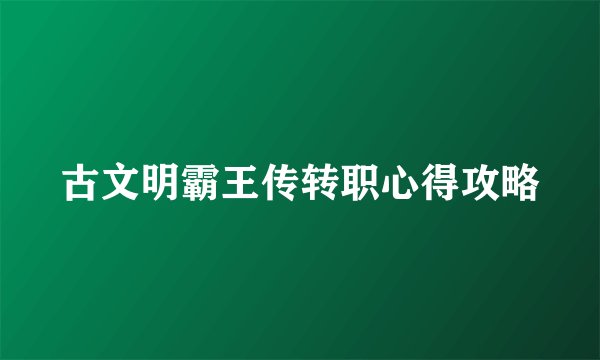 古文明霸王传转职心得攻略