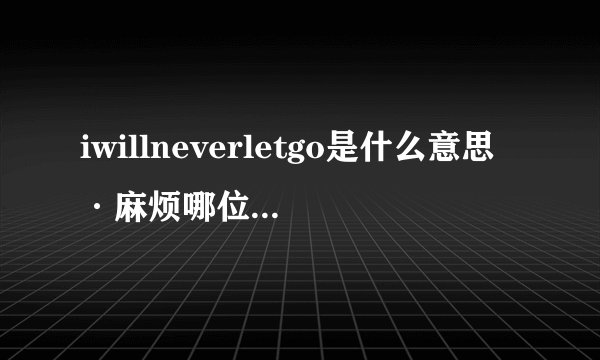 iwillneverletgo是什么意思·麻烦哪位大侠给翻译下·谢谢了··