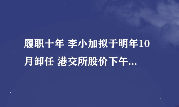 履职十年 李小加拟于明年10月卸任 港交所股价下午开盘断崖式下探