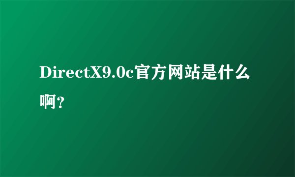 DirectX9.0c官方网站是什么啊？
