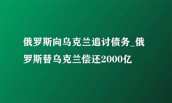 俄罗斯向乌克兰追讨债务_俄罗斯替乌克兰偿还2000亿