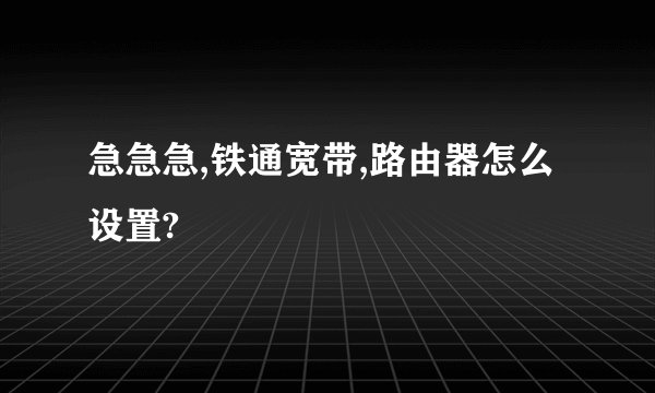 急急急,铁通宽带,路由器怎么设置?