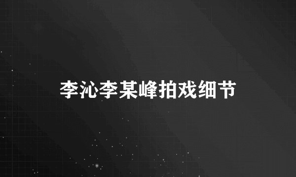 李沁李某峰拍戏细节