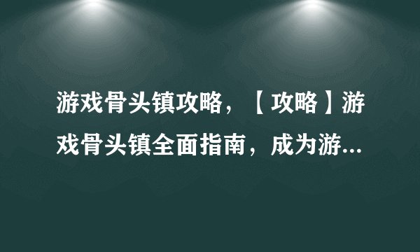 游戏骨头镇攻略，【攻略】游戏骨头镇全面指南，成为游戏高手！