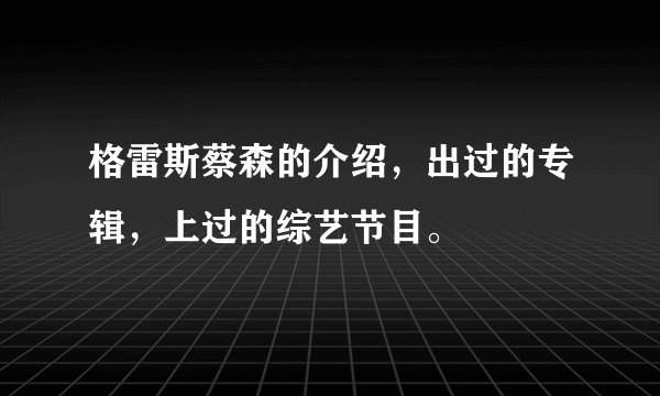 格雷斯蔡森的介绍，出过的专辑，上过的综艺节目。