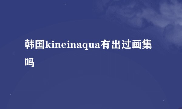 韩国kineinaqua有出过画集吗