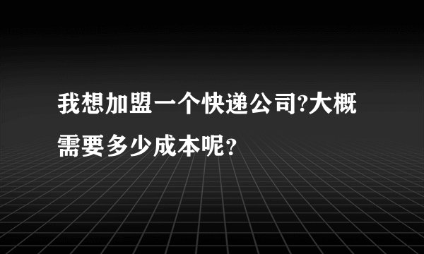我想加盟一个快递公司?大概需要多少成本呢？