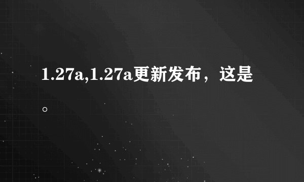 1.27a,1.27a更新发布，这是。