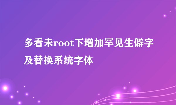多看未root下增加罕见生僻字及替换系统字体