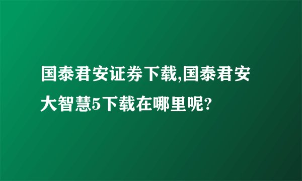 国泰君安证券下载,国泰君安大智慧5下载在哪里呢?