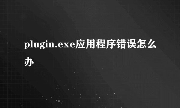 plugin.exe应用程序错误怎么办