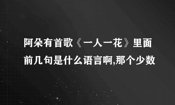 阿朵有首歌《一人一花》里面前几句是什么语言啊,那个少数
