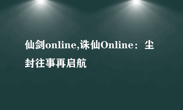 仙剑online,诛仙Online：尘封往事再启航