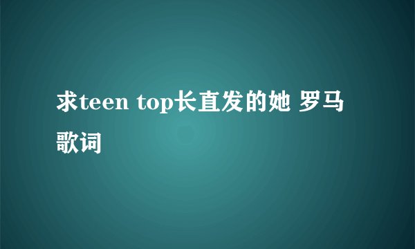 求teen top长直发的她 罗马歌词