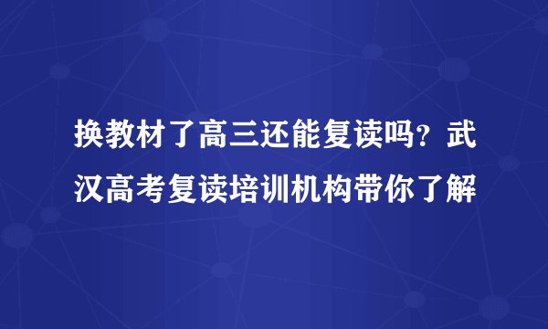 换教材了高三还能复读吗？武汉高考复读培训机构带你了解