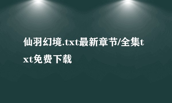 仙羽幻境.txt最新章节/全集txt免费下载