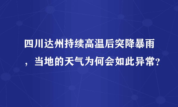 四川达州持续高温后突降暴雨，当地的天气为何会如此异常？
