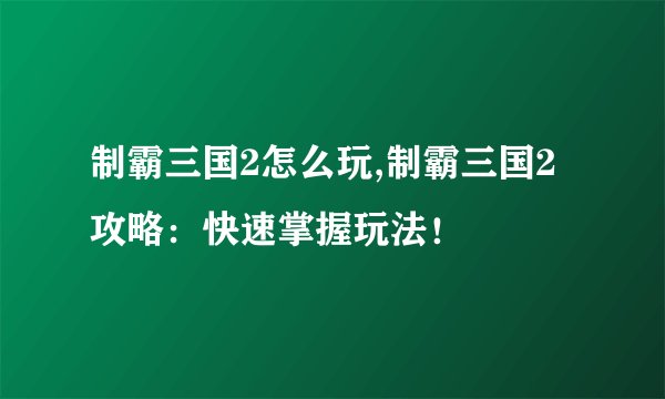 制霸三国2怎么玩,制霸三国2攻略：快速掌握玩法！