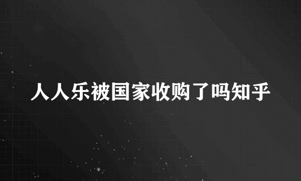 人人乐被国家收购了吗知乎