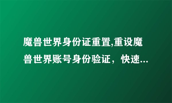 魔兽世界身份证重置,重设魔兽世界账号身份验证，快速找回账号！