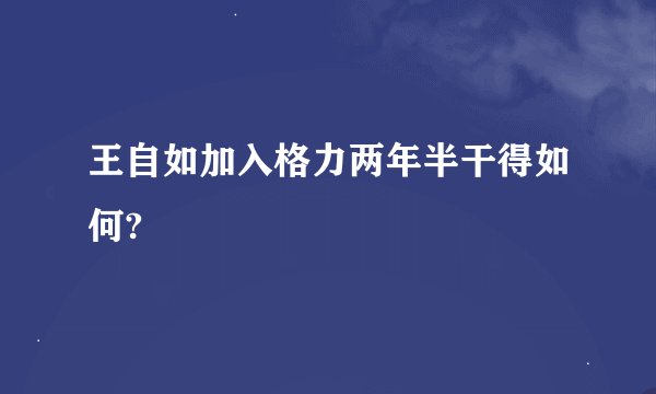 王自如加入格力两年半干得如何?