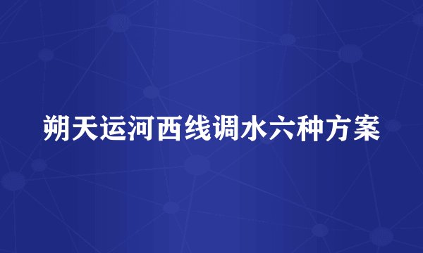 朔天运河西线调水六种方案