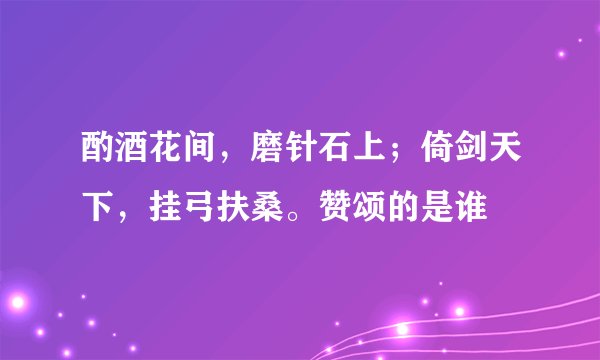 酌酒花间，磨针石上；倚剑天下，挂弓扶桑。赞颂的是谁