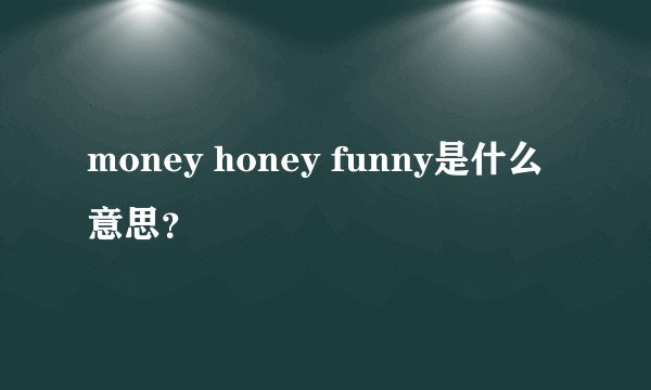 money honey funny是什么意思？