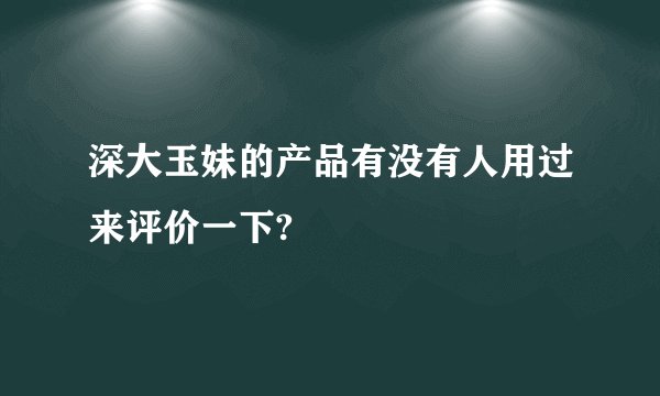 深大玉妹的产品有没有人用过来评价一下?