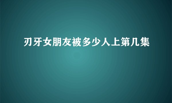 刃牙女朋友被多少人上第几集