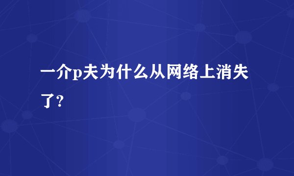 一介p夫为什么从网络上消失了?