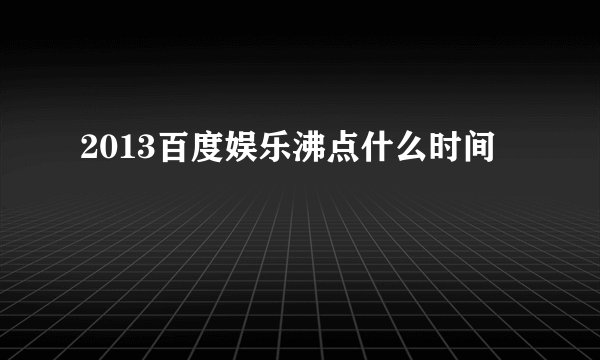 2013百度娱乐沸点什么时间