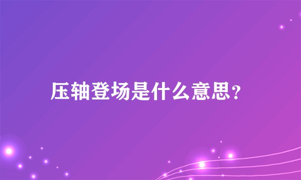 压轴登场是什么意思？
