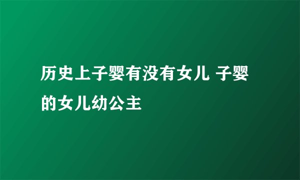 历史上子婴有没有女儿 子婴的女儿幼公主