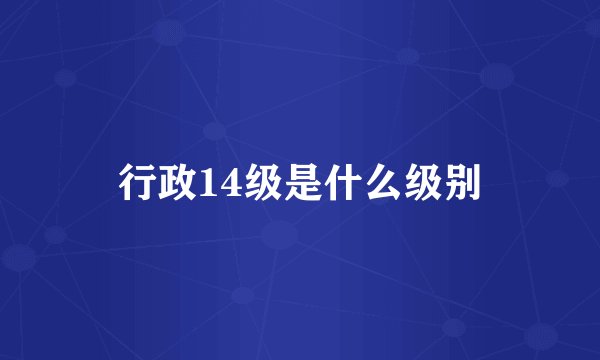 行政14级是什么级别
