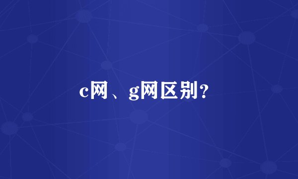 c网、g网区别？