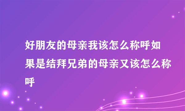 好朋友的母亲我该怎么称呼如果是结拜兄弟的母亲又该怎么称呼