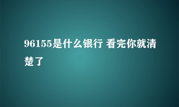 96155是什么银行 看完你就清楚了