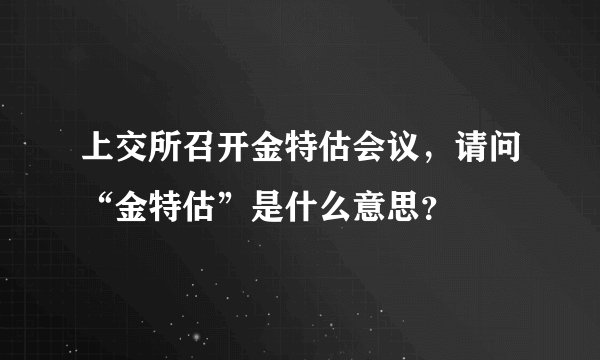 上交所召开金特估会议,请问“金特估”是什么意思?