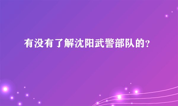有没有了解沈阳武警部队的?