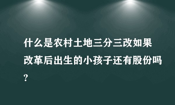 什么是农村土地三分三改如果改革后出生的小孩子还有股份吗?