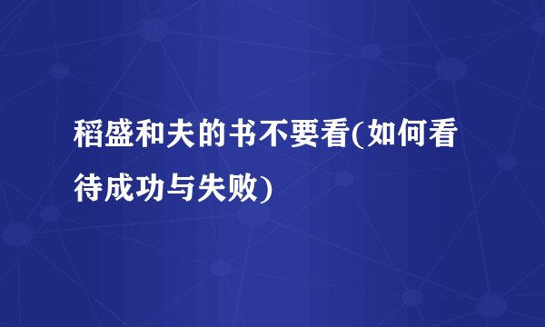 稻盛和夫的书不要看(如何看待成功与失败)