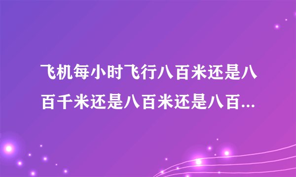 飞机每小时飞行八百米还是八百千米还是八百米还是八百厘米还是八百
