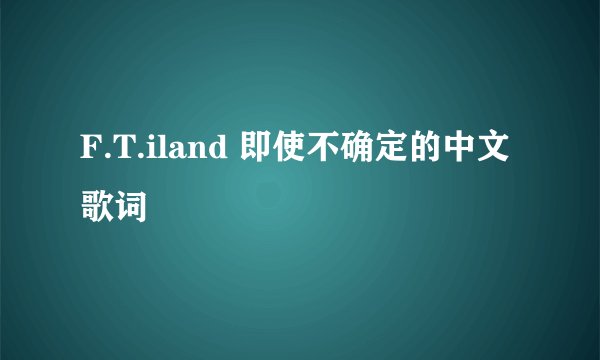 F.T.iland 即使不确定的中文歌词