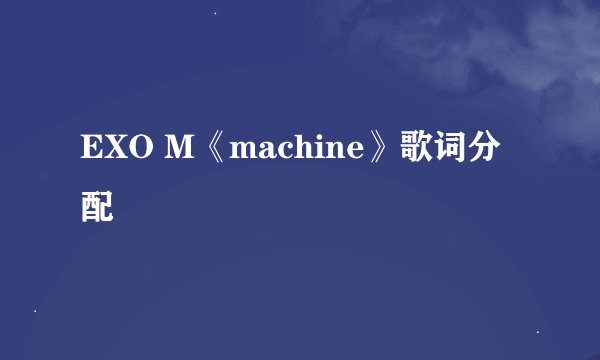 EXO M《machine》歌词分配