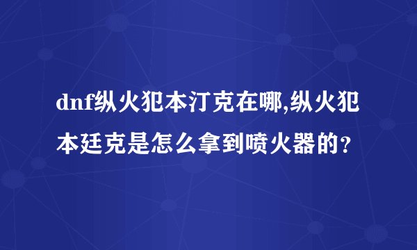 dnf纵火犯本汀克在哪,纵火犯本廷克是怎么拿到喷火器的？