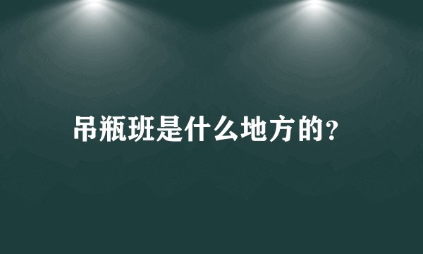 吊瓶班是什么地方的？