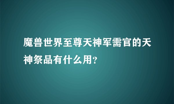 魔兽世界至尊天神军需官的天神祭品有什么用?