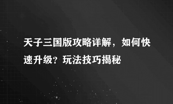 天子三国版攻略详解，如何快速升级？玩法技巧揭秘